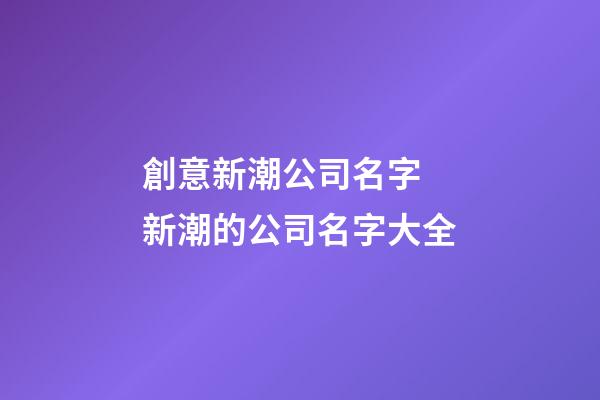 創意新潮公司名字 新潮的公司名字大全-第1張-公司起名-玄機派